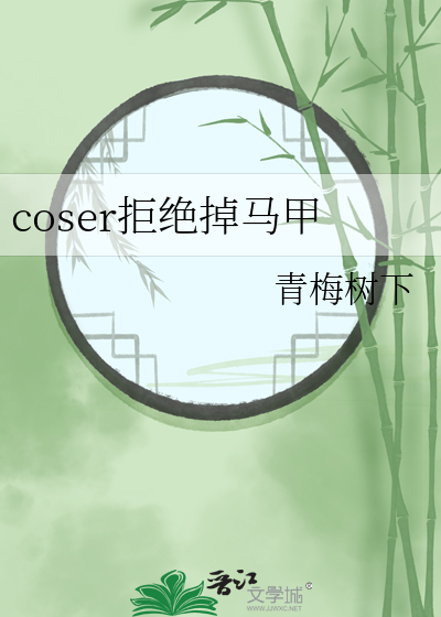 coser拒绝掉马甲免费阅读小说